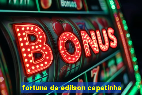 fortuna de edilson capetinha